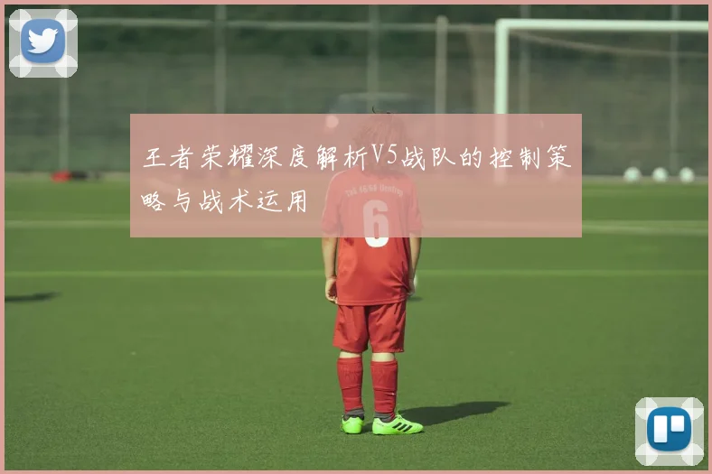 王者荣耀深度解析V5战队的控制策略与战术运用