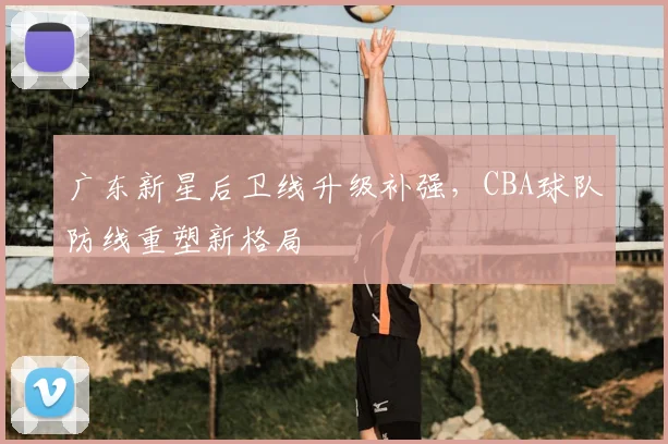 广东新星后卫线升级补强,CBA球队防线重塑新格局