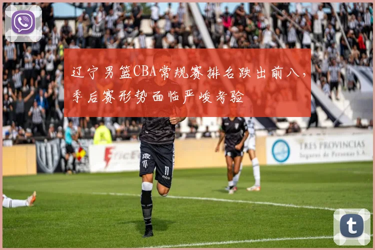 辽宁男篮CBA常规赛排名跌出前八,季后赛形势面临严峻考验