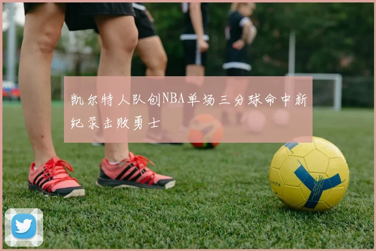 凯尔特人队创NBA单场三分球命中新纪录击败勇士