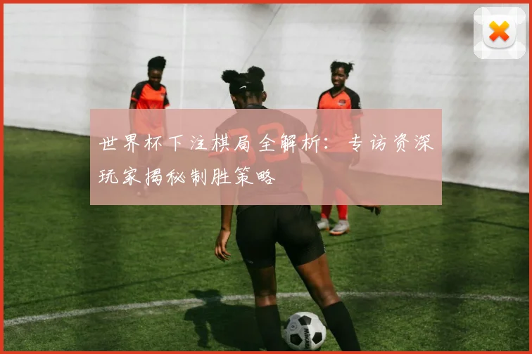 世界杯下注棋局全解析:专访资深玩家揭秘制胜策略