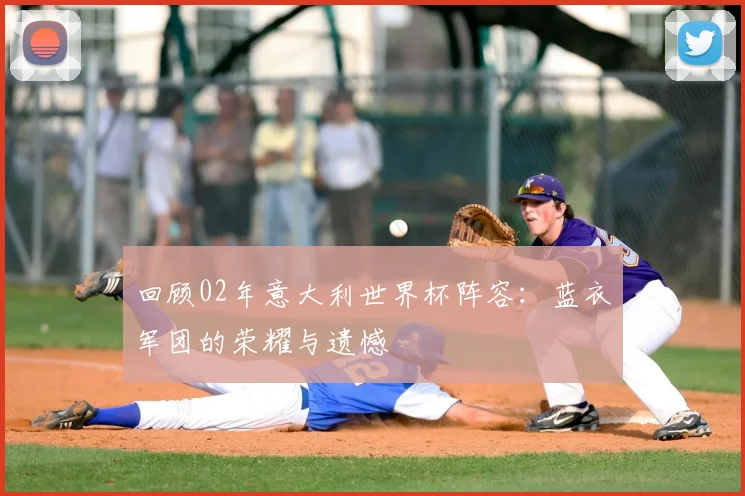 回顾02年意大利世界杯阵容：蓝衣军团的荣耀与遗憾