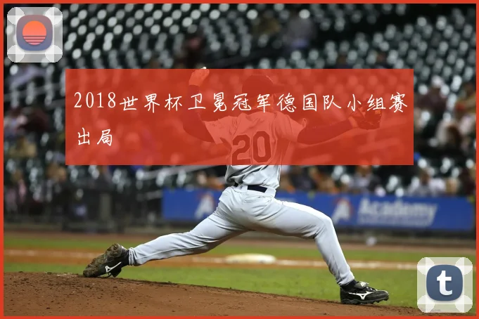 2018世界杯卫冕冠军德国队小组赛出局