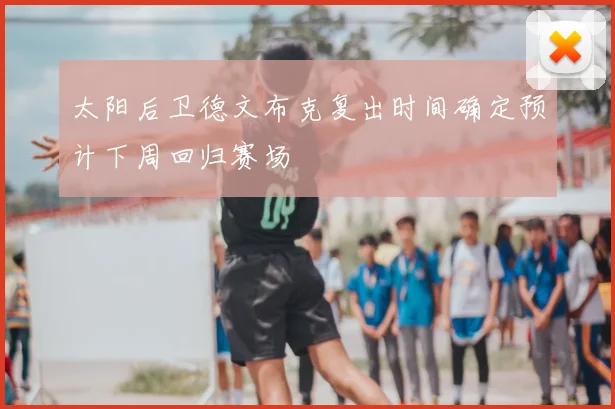 太阳后卫德文布克复出时间确定预计下周回归赛场