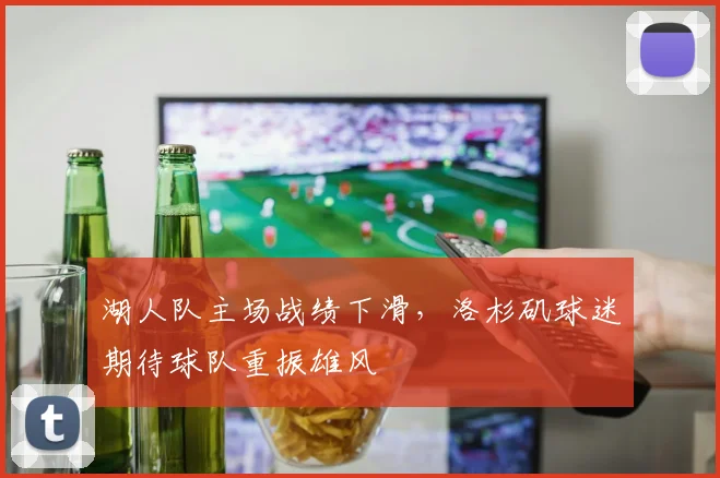 湖人队主场战绩下滑，洛杉矶球迷期待球队重振雄风