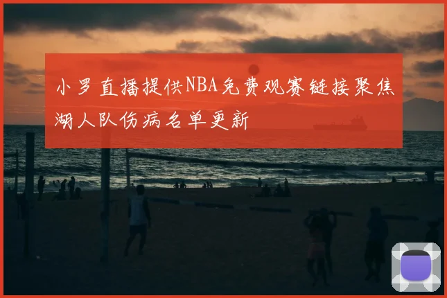 小罗直播提供NBA免费观赛链接聚焦湖人队伤病名单更新