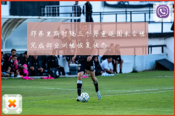 邓弗里斯时隔三个月重返国米合练完成部分训练恢复状态