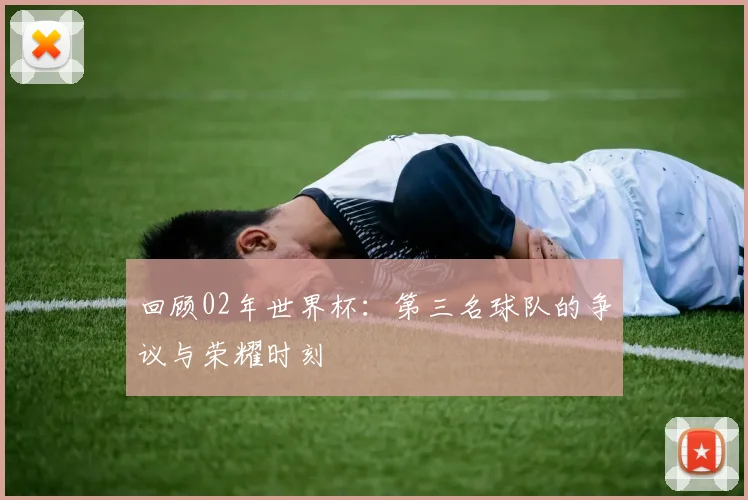 回顾02年世界杯:第三名球队的争议与荣耀时刻