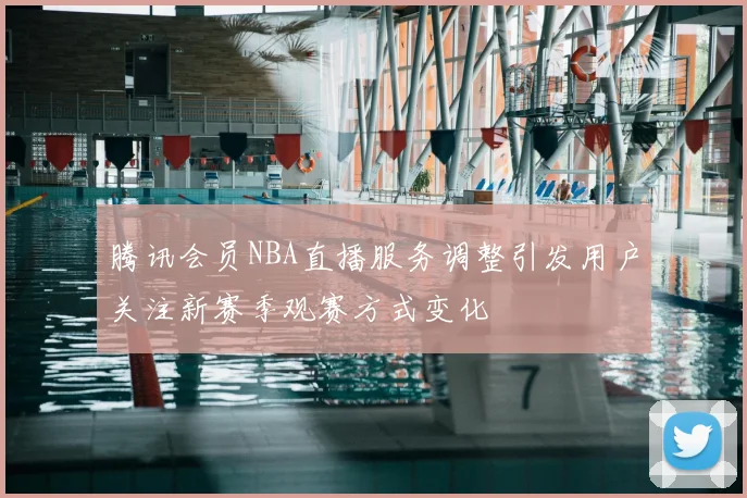 腾讯会员NBA直播服务调整引发用户关注新赛季观赛方式变化