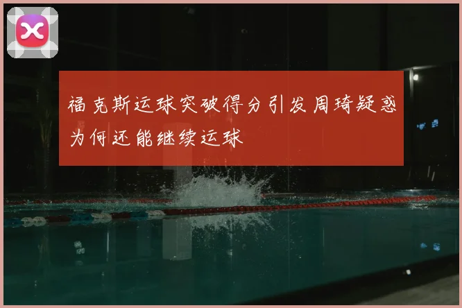 福克斯运球突破得分引发周琦疑惑为何还能继续运球