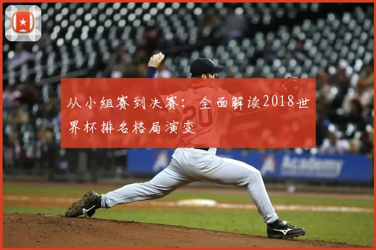 从小组赛到决赛:全面解读2018世界杯排名格局演变