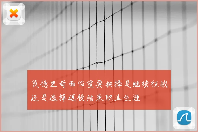 莫德里奇面临重要抉择是继续征战还是选择退役结束职业生涯