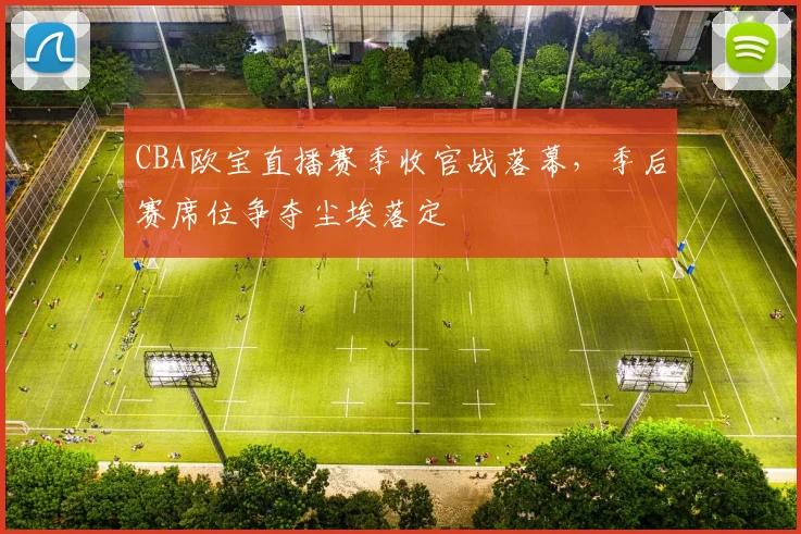 CBA欧宝直播赛季收官战落幕,季后赛席位争夺尘埃落定