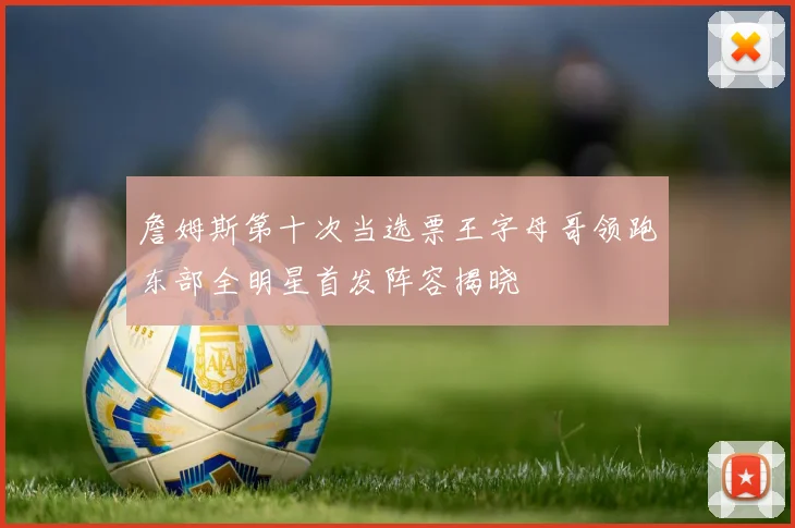 詹姆斯第十次当选票王字母哥领跑东部全明星首发阵容揭晓