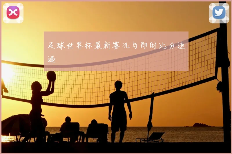 足球世界杯最新赛况与即时比分速递