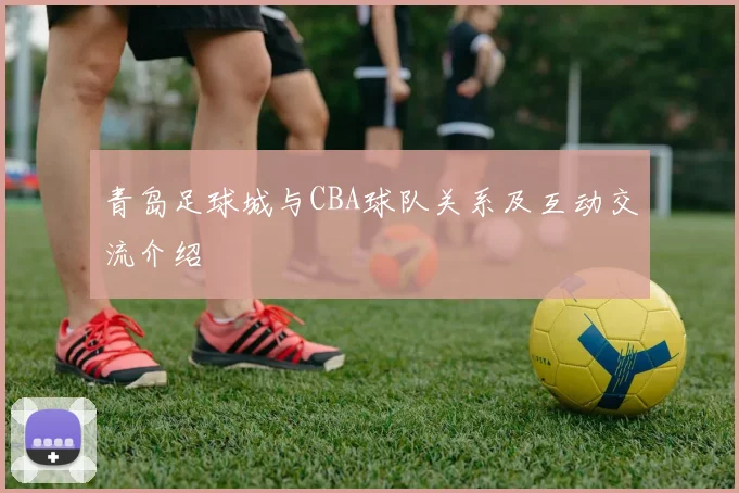 青岛足球城与CBA球队关系及互动交流介绍