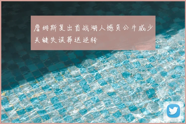 詹姆斯复出首战湖人憾负公牛威少关键失误葬送逆转