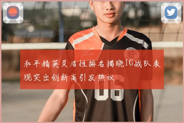和平精英灵活性排名揭晓IG战队表现突出创新高引发热议