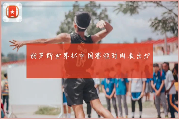 俄罗斯世界杯中国赛程时间表出炉