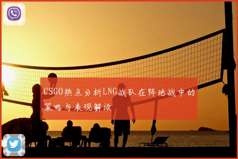 CSGO热点分析LNG战队在阵地战中的策略与表现解读