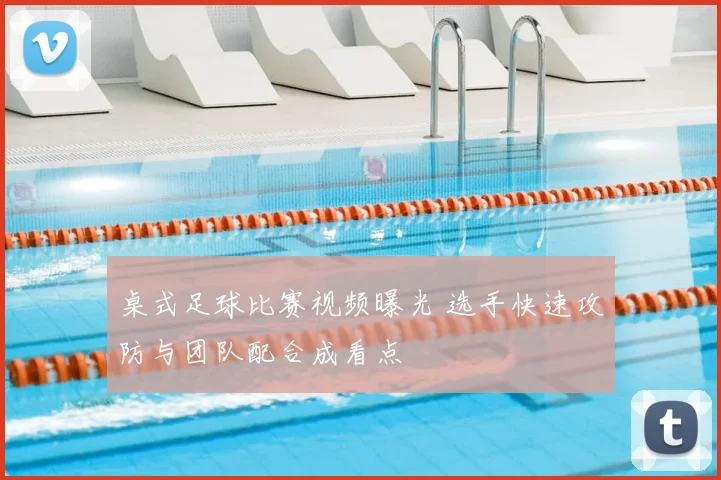 桌式足球比赛视频曝光 选手快速攻防与团队配合成看点
