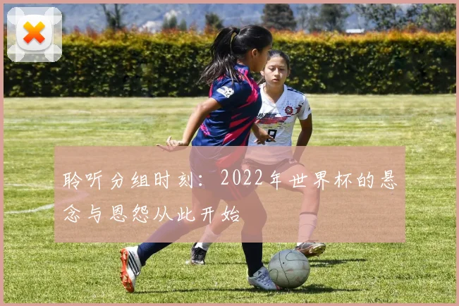 聆听分组时刻：2022年世界杯的悬念与恩怨从此开始