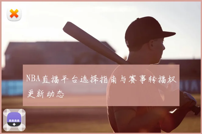 NBA直播平台选择指南与赛事转播权更新动态