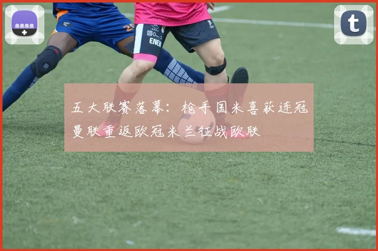 五大联赛落幕:枪手国米喜获连冠曼联重返欧冠米兰征战欧联