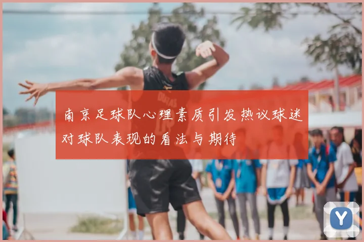 南京足球队心理素质引发热议球迷对球队表现的看法与期待