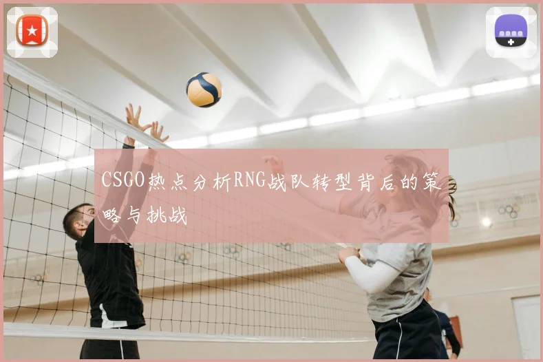 CSGO热点分析RNG战队转型背后的策略与挑战
