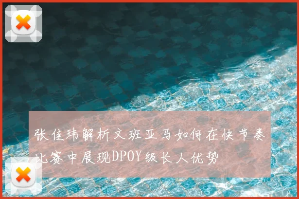张佳玮解析文班亚马如何在快节奏比赛中展现DPOY级长人优势