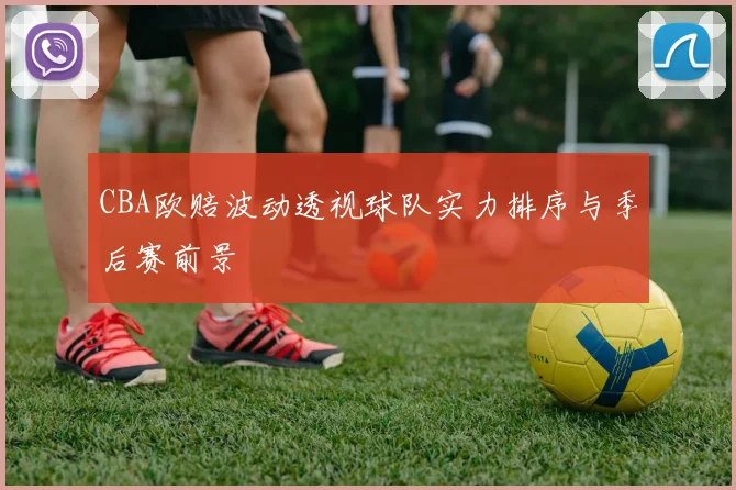 CBA欧赔波动透视球队实力排序与季后赛前景