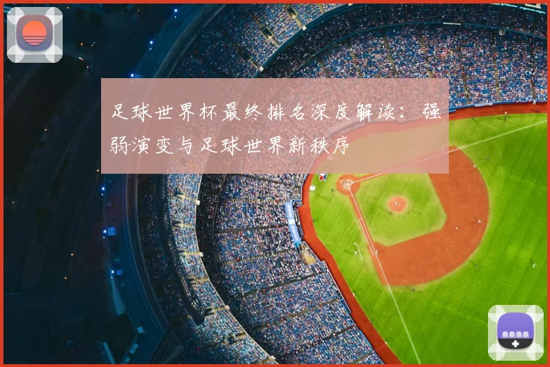 足球世界杯最终排名深度解读:强弱演变与足球世界新秩序