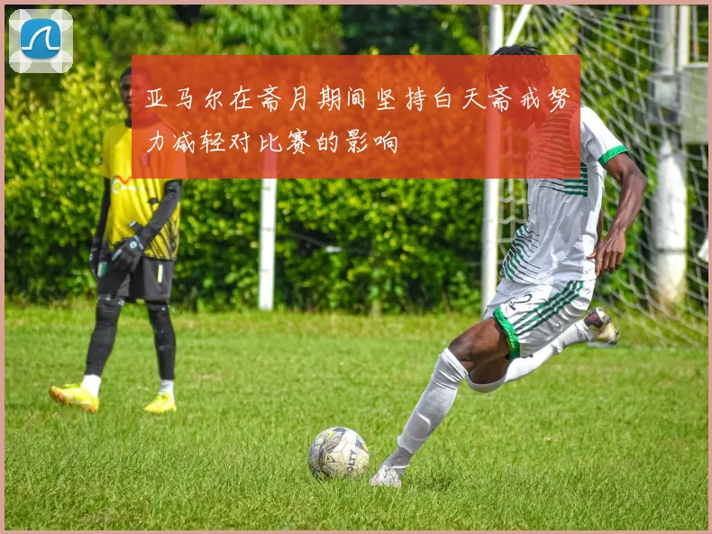 亚马尔在斋月期间坚持白天斋戒努力减轻对比赛的影响