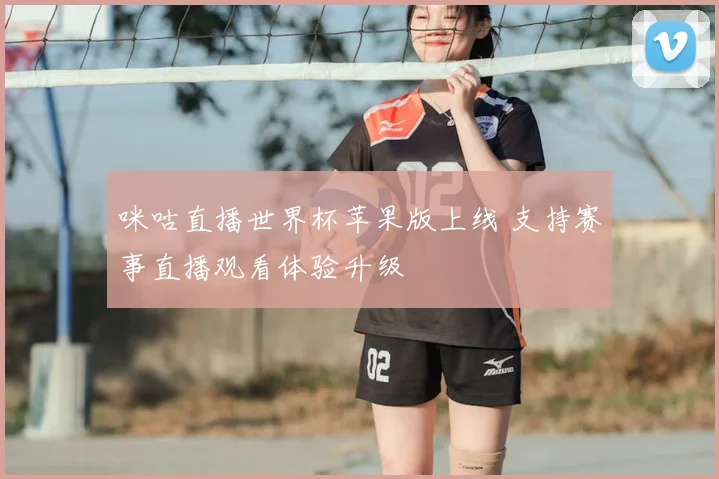 咪咕直播世界杯苹果版上线 支持赛事直播观看体验升级