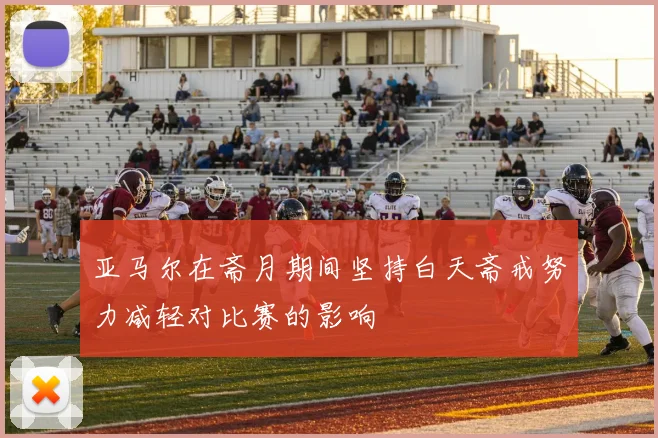亚马尔在斋月期间坚持白天斋戒努力减轻对比赛的影响