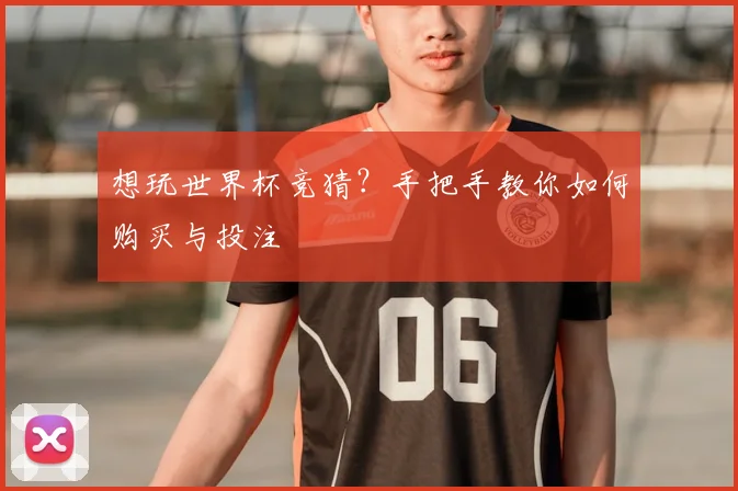 想玩世界杯竞猜？手把手教你如何购买与投注