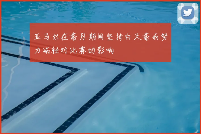 亚马尔在斋月期间坚持白天斋戒努力减轻对比赛的影响