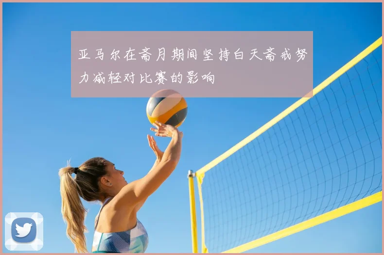 亚马尔在斋月期间坚持白天斋戒努力减轻对比赛的影响