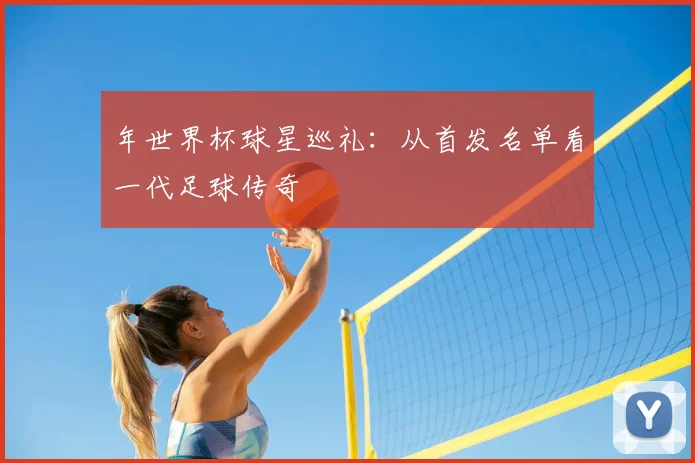 年世界杯球星巡礼：从首发名单看一代足球传奇