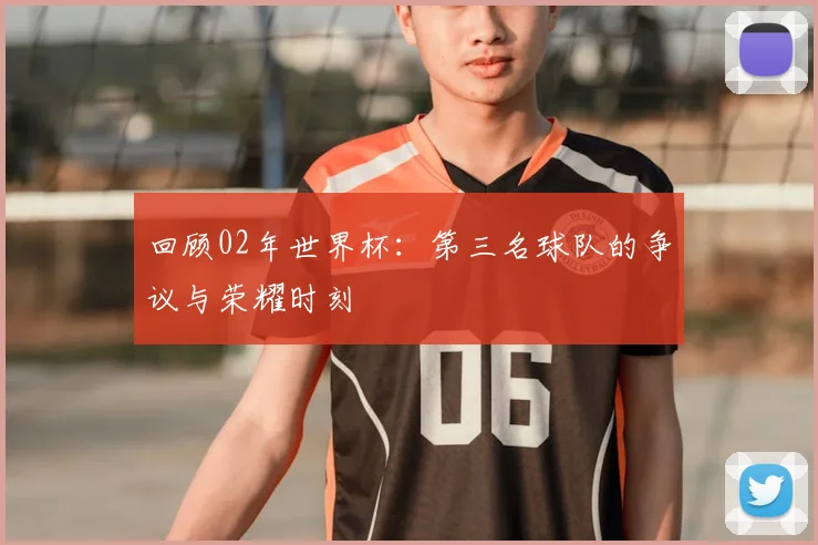 回顾02年世界杯:第三名球队的争议与荣耀时刻