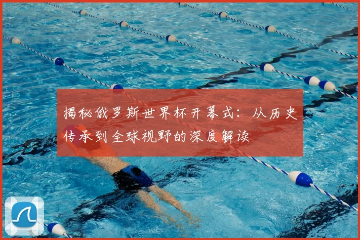 揭秘俄罗斯世界杯开幕式:从历史传承到全球视野的深度解读