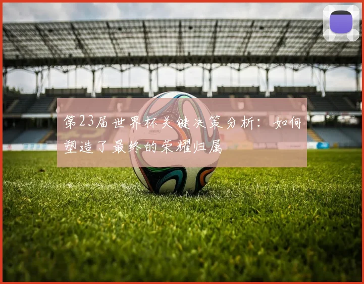 第23届世界杯关键决策分析：如何塑造了最终的荣耀归属