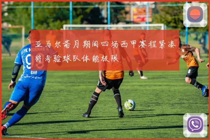 亚马尔斋月期间四场西甲赛程紧凑将考验球队体能极限