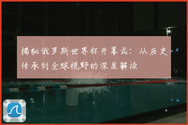 揭秘俄罗斯世界杯开幕式:从历史传承到全球视野的深度解读