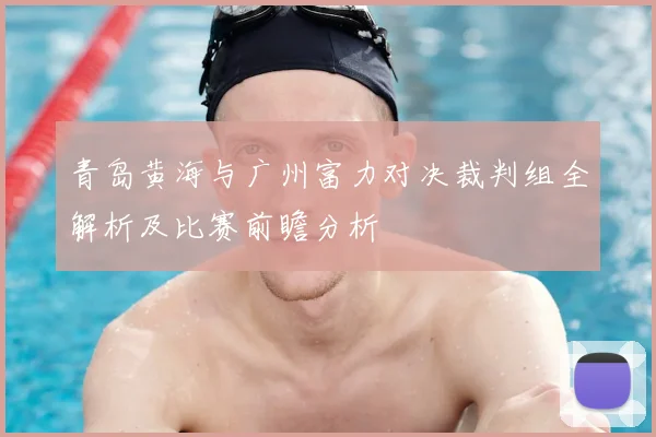 青岛黄海与广州富力对决裁判组全解析及比赛前瞻分析