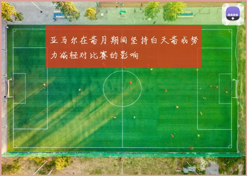 亚马尔在斋月期间坚持白天斋戒努力减轻对比赛的影响