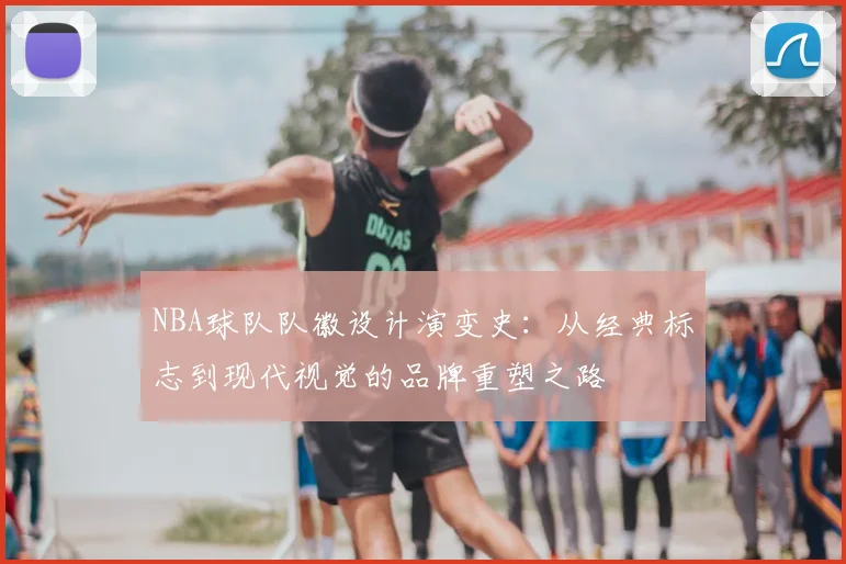 NBA球队队徽设计演变史:从经典标志到现代视觉的品牌重塑之路