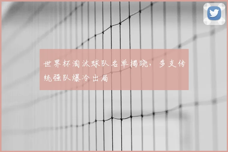 世界杯淘汰球队名单揭晓，多支传统强队爆冷出局