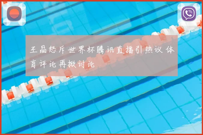 王晶怒斥世界杯腾讯直播引热议 体育评论再掀讨论